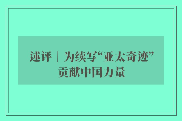 述评｜为续写“亚太奇迹”贡献中国力量