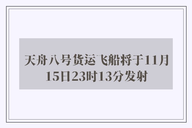 天舟八号货运飞船将于11月15日23时13分发射