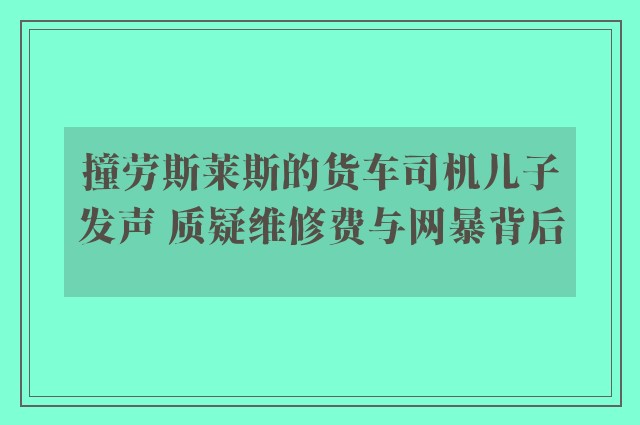 撞劳斯莱斯的货车司机儿子发声 质疑维修费与网暴背后