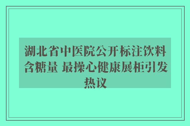 湖北省中医院公开标注饮料含糖量 最操心健康展柜引发热议