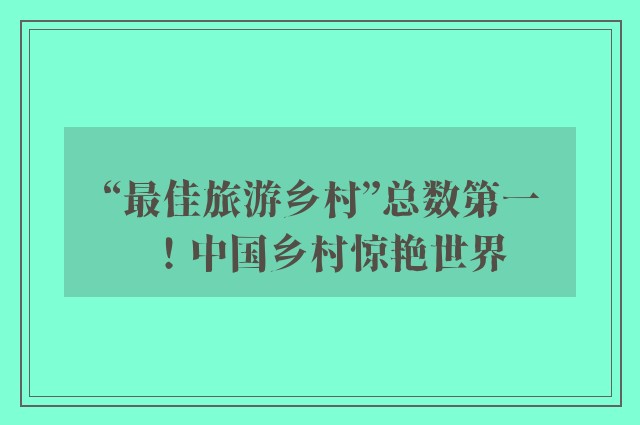 “最佳旅游乡村”总数第一！中国乡村惊艳世界