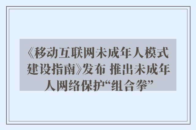 《移动互联网未成年人模式建设指南》发布 推出未成年人网络保护“组合拳”