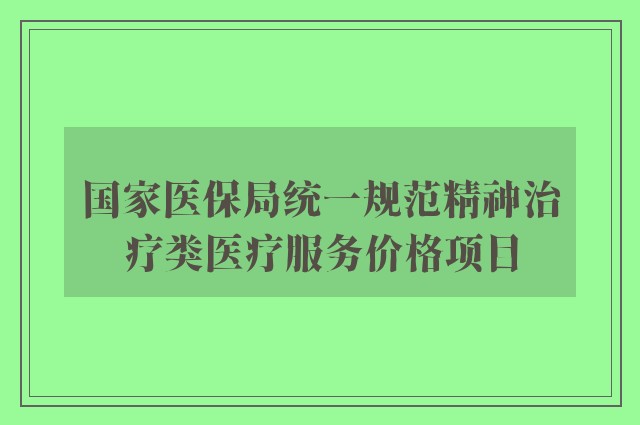 国家医保局统一规范精神治疗类医疗服务价格项目