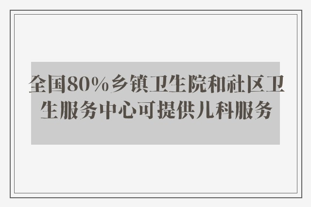 全国80%乡镇卫生院和社区卫生服务中心可提供儿科服务