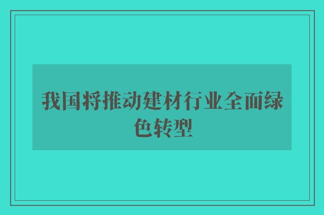 我国将推动建材行业全面绿色转型