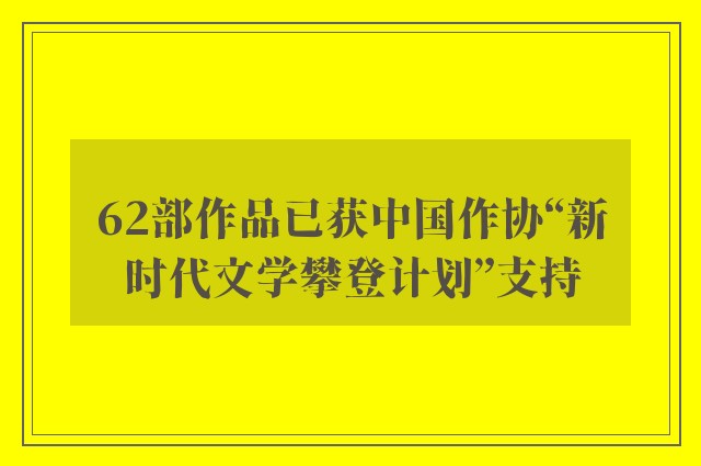 62部作品已获中国作协“新时代文学攀登计划”支持