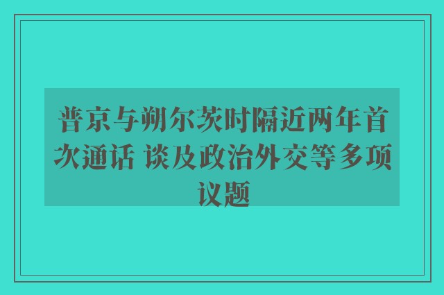 普京与朔尔茨时隔近两年首次通话 谈及政治外交等多项议题