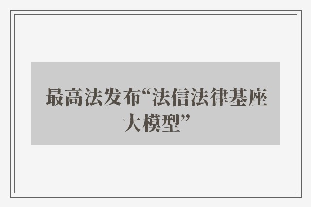 最高法发布“法信法律基座大模型”