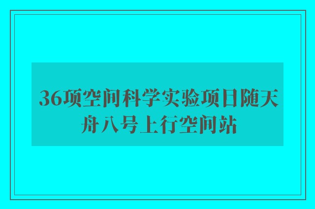 36项空间科学实验项目随天舟八号上行空间站