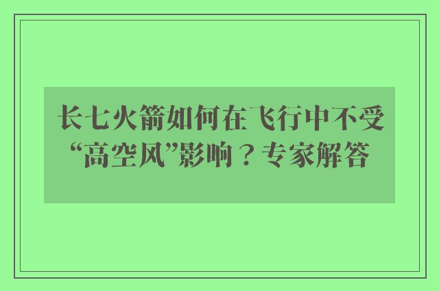 长七火箭如何在飞行中不受“高空风”影响？专家解答