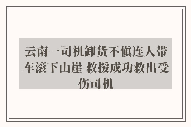 云南一司机卸货不慎连人带车滚下山崖 救援成功救出受伤司机