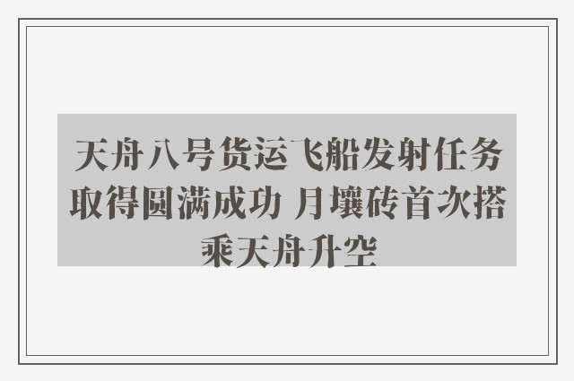 天舟八号货运飞船发射任务取得圆满成功 月壤砖首次搭乘天舟升空