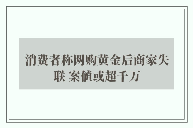 消费者称网购黄金后商家失联 案值或超千万