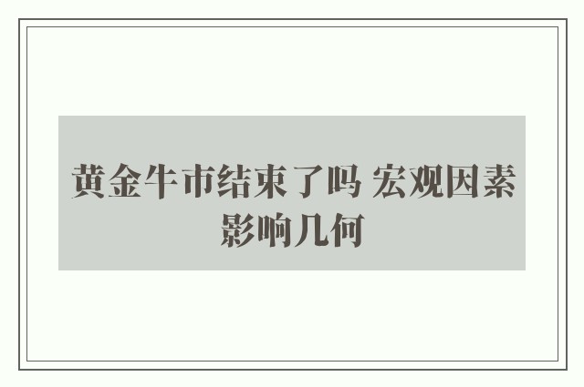 黄金牛市结束了吗 宏观因素影响几何