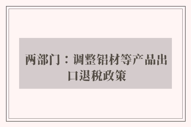 两部门：调整铝材等产品出口退税政策