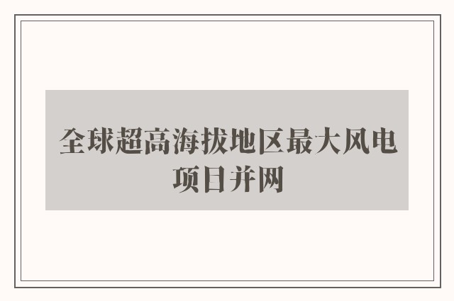 全球超高海拔地区最大风电项目并网