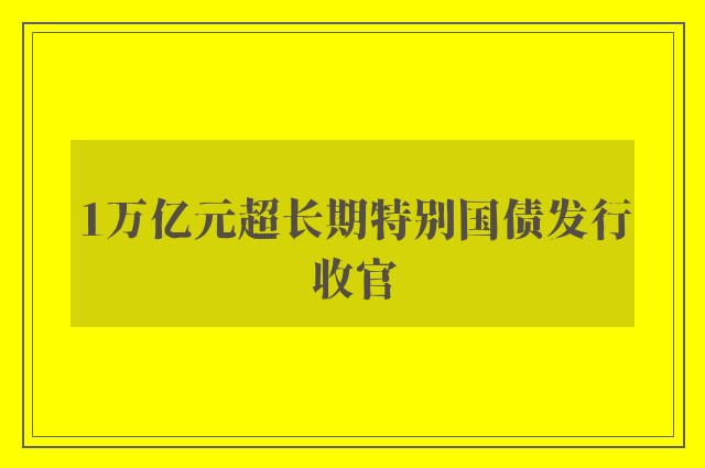 1万亿元超长期特别国债发行收官