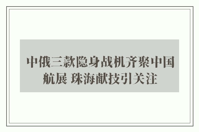 中俄三款隐身战机齐聚中国航展 珠海献技引关注