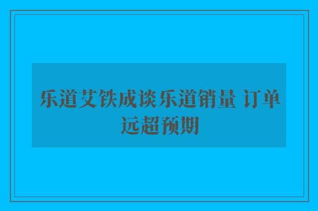 乐道艾铁成谈乐道销量 订单远超预期