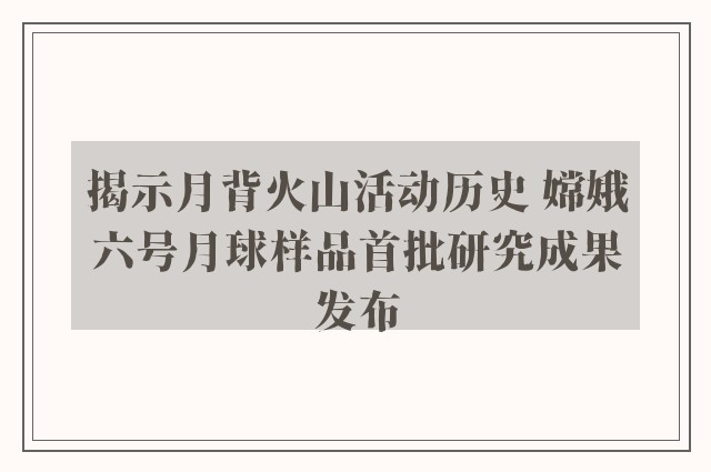 揭示月背火山活动历史 嫦娥六号月球样品首批研究成果发布