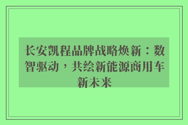 长安凯程品牌战略焕新：数智驱动，共绘新能源商用车新未来