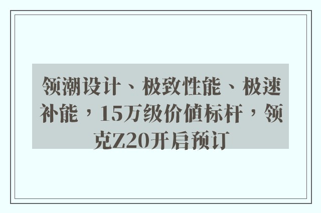 领潮设计、极致性能、极速补能，15万级价值标杆，领克Z20开启预订