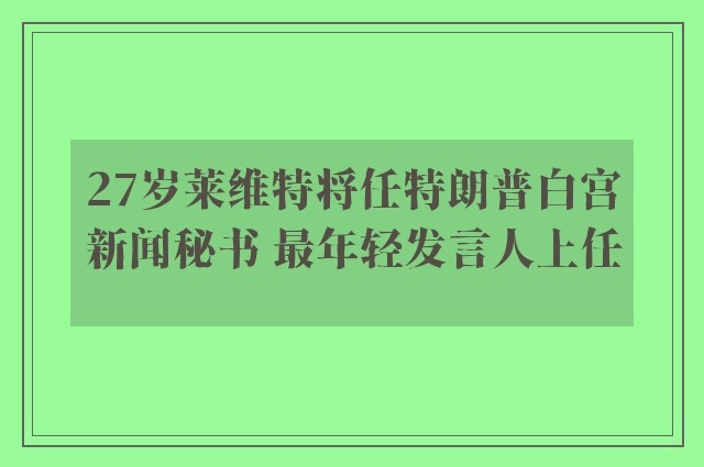 27岁莱维特将任特朗普白宫新闻秘书 最年轻发言人上任