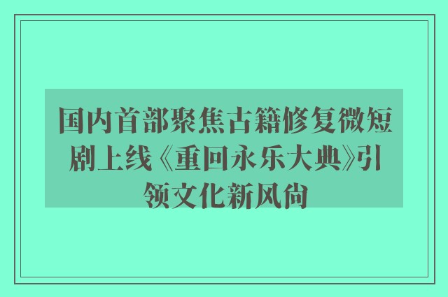 国内首部聚焦古籍修复微短剧上线 《重回永乐大典》引领文化新风尚