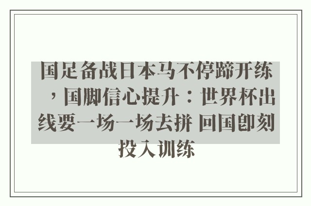 国足备战日本马不停蹄开练，国脚信心提升：世界杯出线要一场一场去拼 回国即刻投入训练