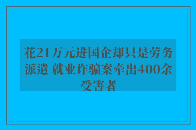 花21万元进国企却只是劳务派遣 就业诈骗案牵出400余受害者