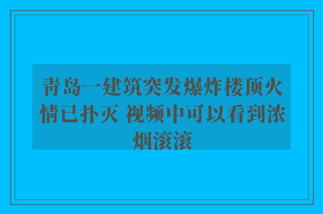 青岛一建筑突发爆炸楼顶火情已扑灭 视频中可以看到浓烟滚滚