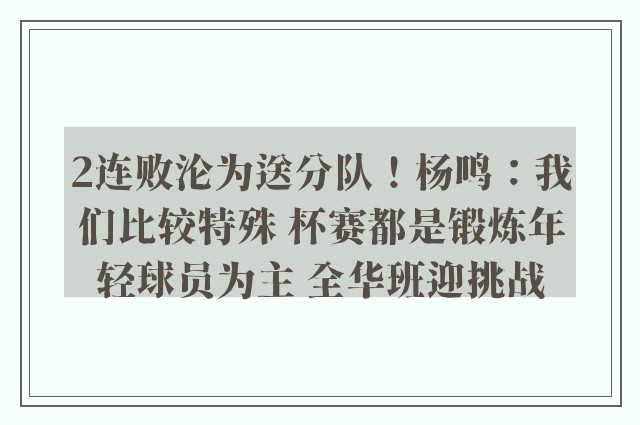 2连败沦为送分队！杨鸣：我们比较特殊 杯赛都是锻炼年轻球员为主 全华班迎挑战