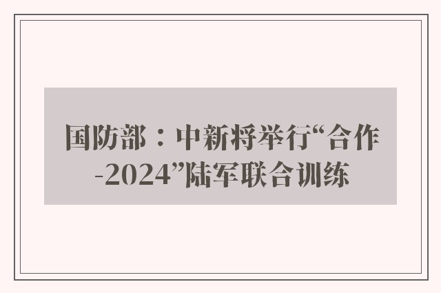 国防部：中新将举行“合作-2024”陆军联合训练