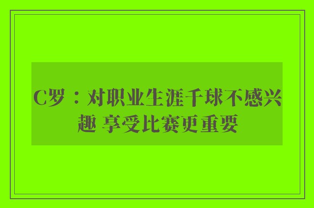 C罗：对职业生涯千球不感兴趣 享受比赛更重要