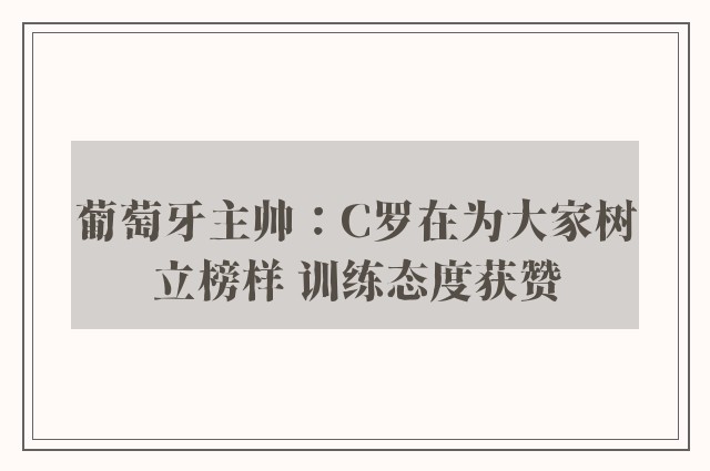 葡萄牙主帅：C罗在为大家树立榜样 训练态度获赞