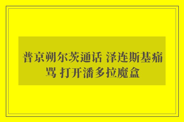 普京朔尔茨通话 泽连斯基痛骂 打开潘多拉魔盒