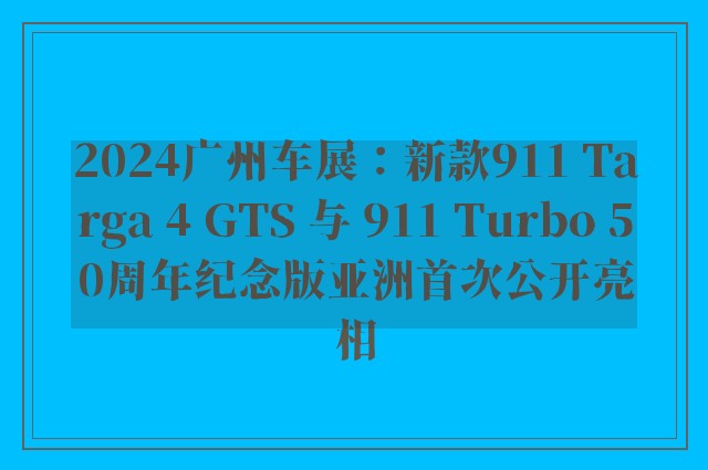 2024广州车展：新款911 Targa 4 GTS 与 911 Turbo 50周年纪念版亚洲首次公开亮相