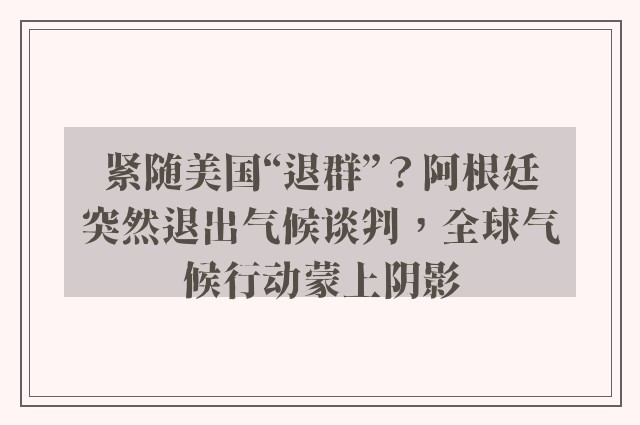 紧随美国“退群”？阿根廷突然退出气候谈判，全球气候行动蒙上阴影