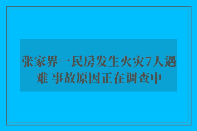 张家界一民房发生火灾7人遇难 事故原因正在调查中