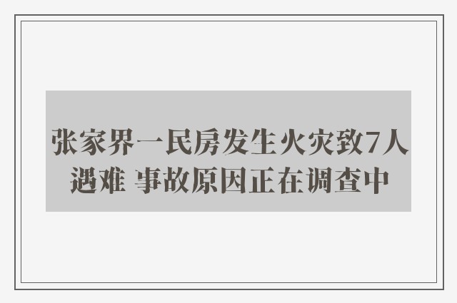 张家界一民房发生火灾致7人遇难 事故原因正在调查中