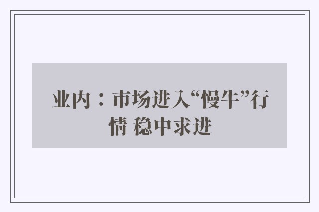 业内：市场进入“慢牛”行情 稳中求进