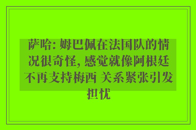 萨哈: 姆巴佩在法国队的情况很奇怪, 感觉就像阿根廷不再支持梅西 关系紧张引发担忧