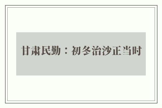 甘肃民勤：初冬治沙正当时