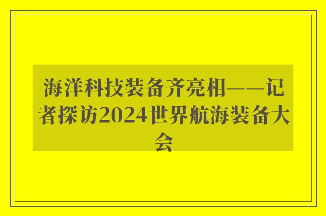 海洋科技装备齐亮相——记者探访2024世界航海装备大会