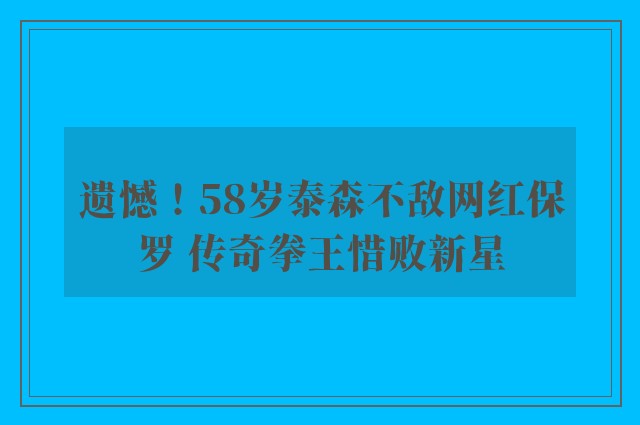 遗憾！58岁泰森不敌网红保罗 传奇拳王惜败新星