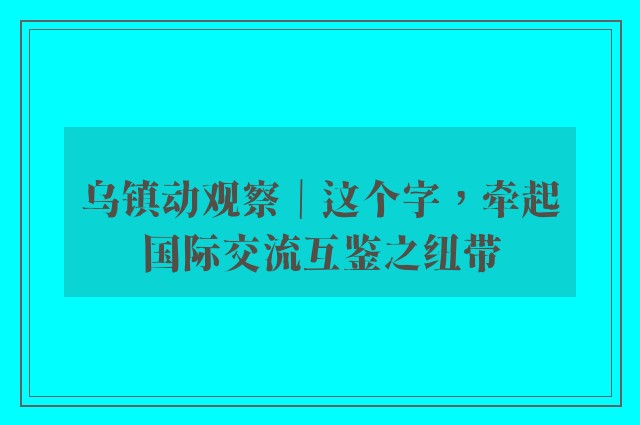 乌镇动观察｜这个字，牵起国际交流互鉴之纽带