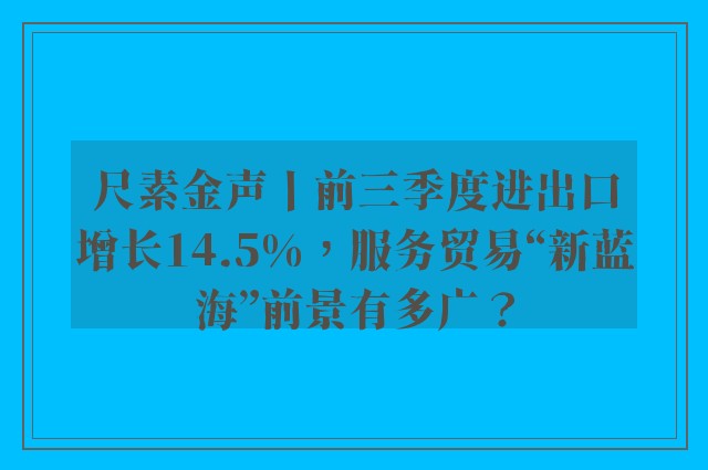 尺素金声丨前三季度进出口增长14.5%，服务贸易“新蓝海”前景有多广？