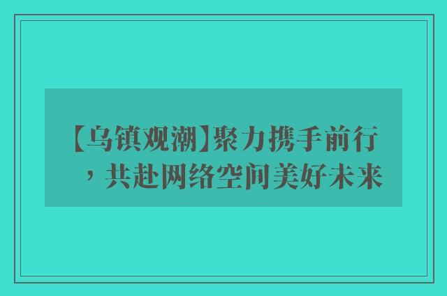 【乌镇观潮】聚力携手前行，共赴网络空间美好未来