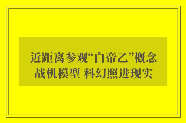 近距离参观“白帝乙”概念战机模型 科幻照进现实