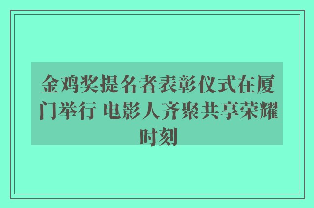 金鸡奖提名者表彰仪式在厦门举行 电影人齐聚共享荣耀时刻